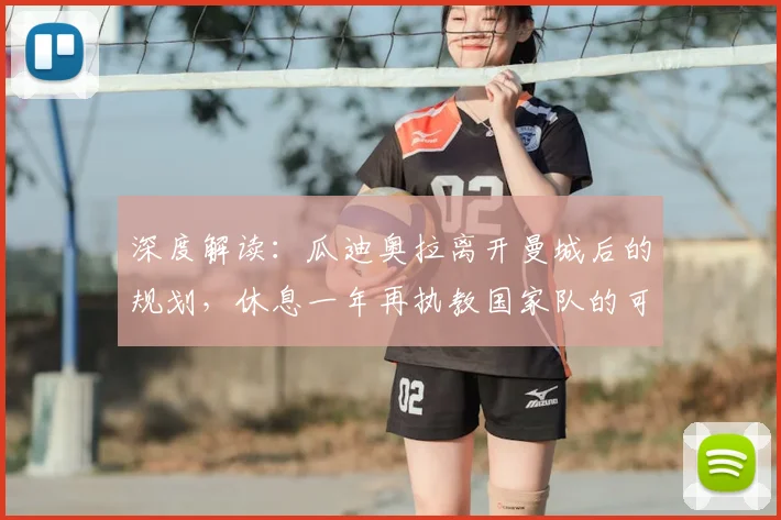 深度解读:瓜迪奥拉离开曼城后的规划,休息一年再执教国家队的可能性与前景分析