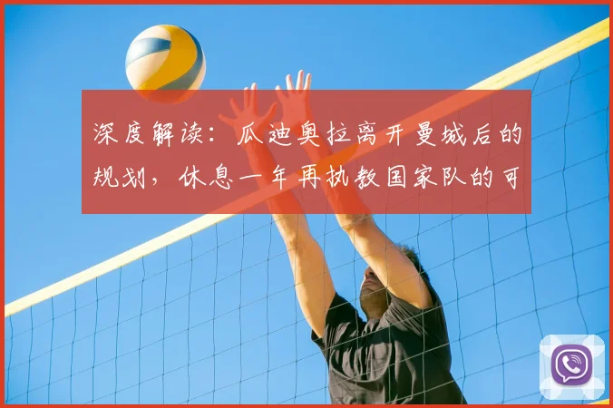 深度解读：瓜迪奥拉离开曼城后的规划，休息一年再执教国家队的可能性与前景分析