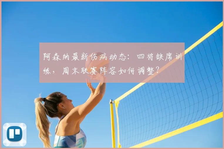 阿森纳最新伤病动态：四将缺席训练，周末联赛阵容如何调整？