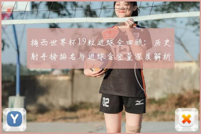 梅西世界杯19粒进球全回顾：历史射手榜排名与进球含金量深度解析