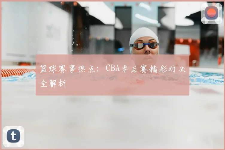 篮球赛事热点：CBA季后赛精彩对决全解析