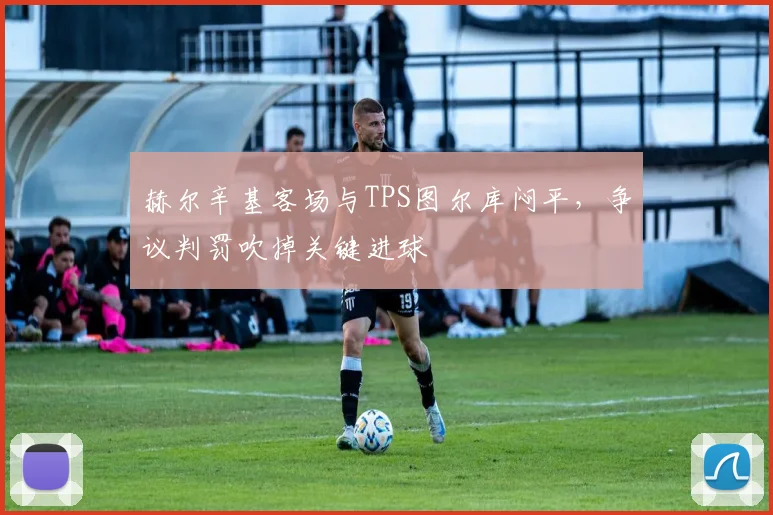 赫尔辛基客场与TPS图尔库闷平，争议判罚吹掉关键进球