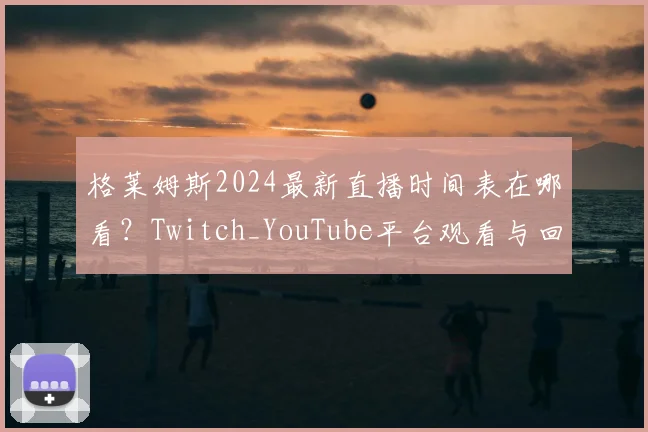格莱姆斯2024最新直播时间表在哪看？Twitch_YouTube平台观看与回放指南