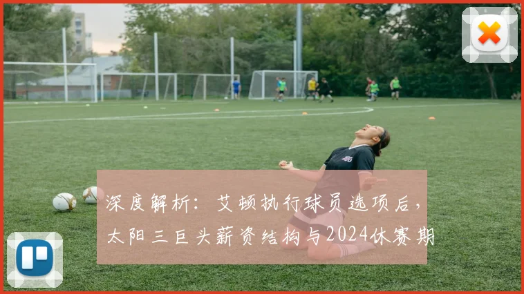 深度解析：艾顿执行球员选项后，太阳三巨头薪资结构与2024休赛期操作全指南